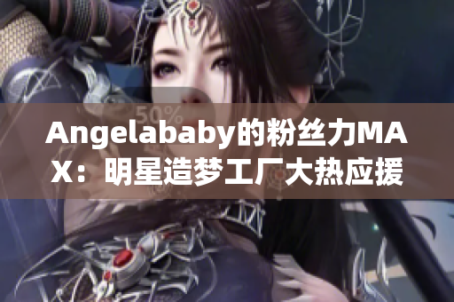 Angelababy的粉丝力MAX：明星造梦工厂大热应援！