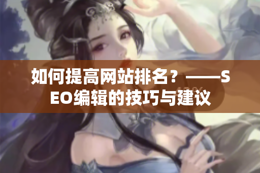 如何提高网站排名？——SEO编辑的技巧与建议