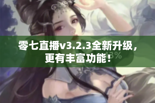 零七直播v3.2.3全新升级，更有丰富功能！