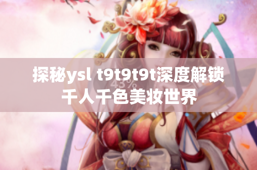 探秘ysl t9t9t9t深度解锁千人千色美妆世界