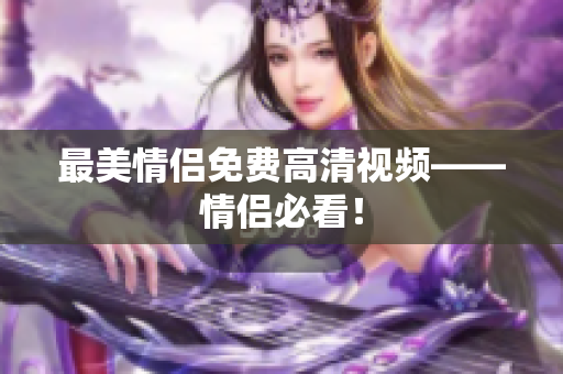 最美情侣免费高清视频——情侣必看！