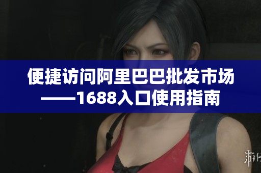 便捷访问阿里巴巴批发市场——1688入口使用指南