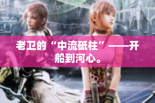 老卫的“中流砥柱”——开船到河心。