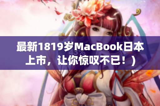 最新1819岁MacBook日本上市，让你惊叹不已！)