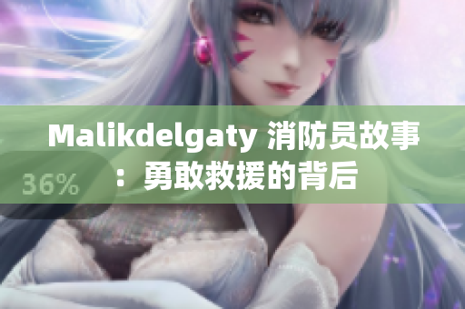 Malikdelgaty 消防员故事：勇敢救援的背后