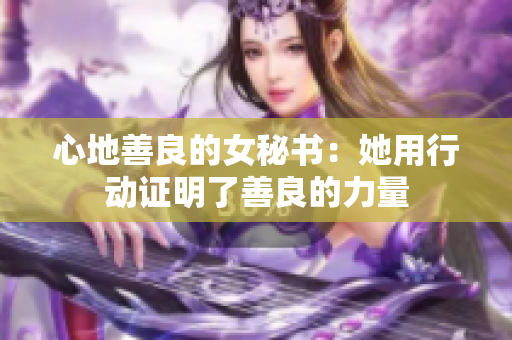 心地善良的女秘书：她用行动证明了善良的力量