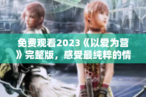 免费观看2023《以爱为营》完整版，感受最纯粹的情感氛围