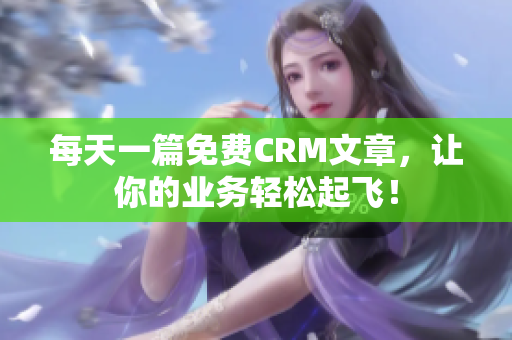 每天一篇免费CRM文章，让你的业务轻松起飞！