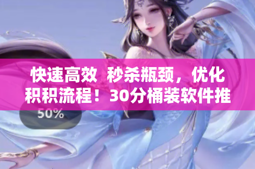 快速高效  秒杀瓶颈，优化积积流程！30分桶装软件推荐