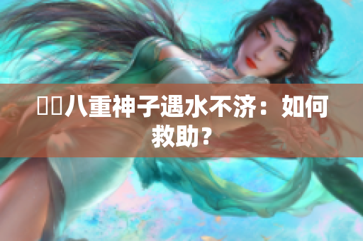 犇犇八重神子遇水不济：如何救助？