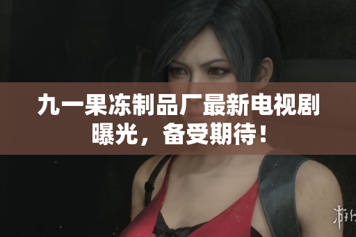 九一果冻制品厂最新电视剧曝光，备受期待！