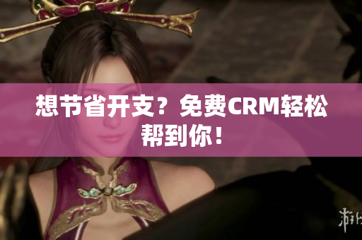 想节省开支？免费CRM轻松帮到你！