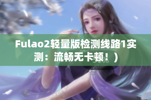 Fulao2轻量版检测线路1实测：流畅无卡顿！)