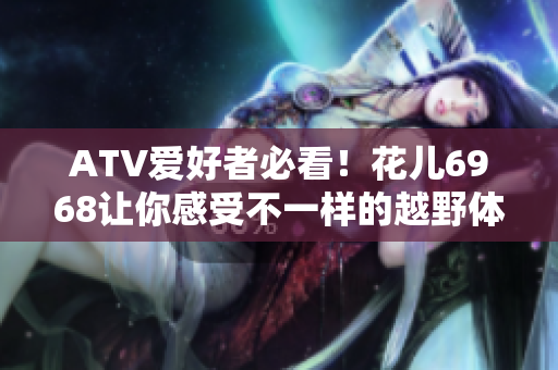 ATV爱好者必看！花儿6968让你感受不一样的越野体验