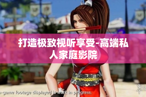 打造极致视听享受-高端私人家庭影院