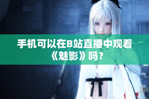 手机可以在B站直播中观看《魅影》吗？