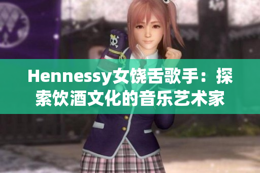 Hennessy女饶舌歌手：探索饮酒文化的音乐艺术家