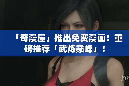 「奇漫屋」推出免费漫画！重磅推荐「武炼巅峰」！