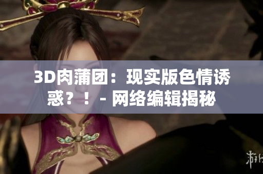 3D肉蒲团：现实版色情诱惑？！- 网络编辑揭秘