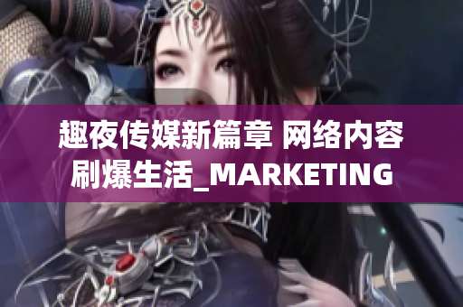 趣夜传媒新篇章 网络内容刷爆生活_MARKETING