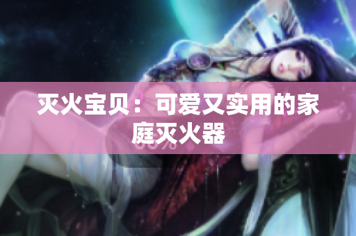 灭火宝贝：可爱又实用的家庭灭火器