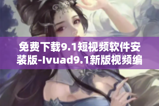 免费下载9.1短视频软件安装版-Ivuad9.1新版视频编辑工具