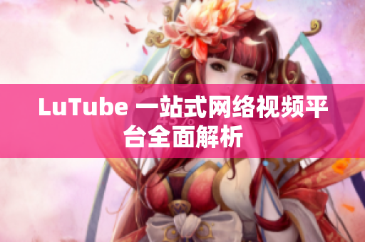 LuTube 一站式网络视频平台全面解析