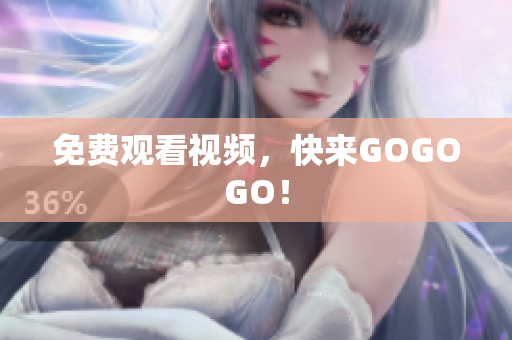 免费观看视频，快来GOGOGO！