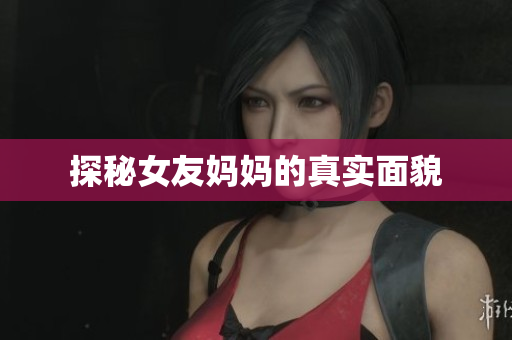 探秘女友妈妈的真实面貌