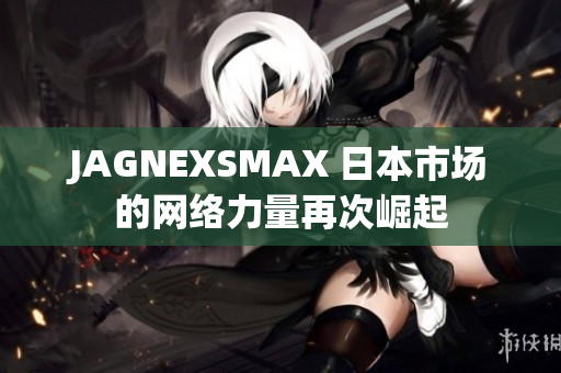 JAGNEXSMAX 日本市场的网络力量再次崛起