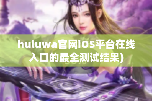 huluwa官网iOS平台在线入口的最全测试结果)