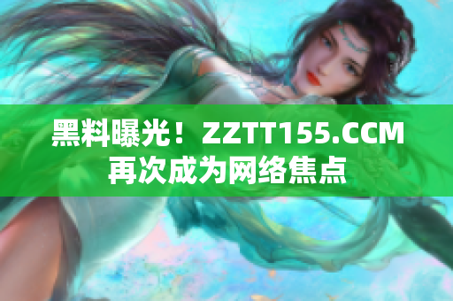 黑料曝光！ZZTT155.CCM再次成为网络焦点