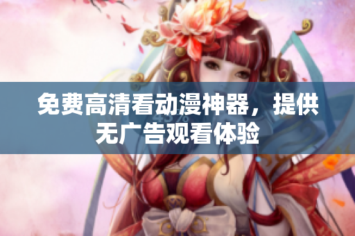 免费高清看动漫神器，提供无广告观看体验