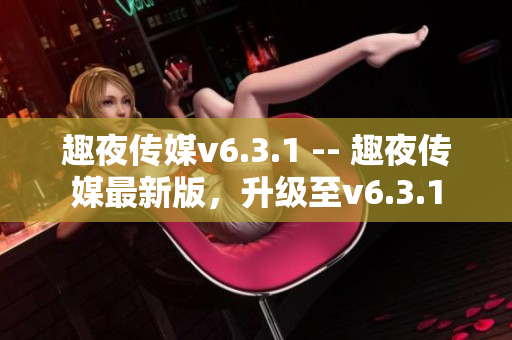 趣夜传媒v6.3.1 -- 趣夜传媒最新版，升级至v6.3.1