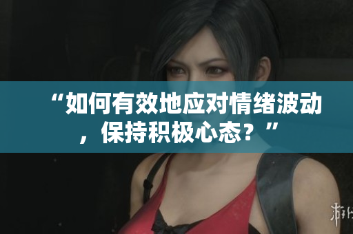“如何有效地应对情绪波动，保持积极心态？”