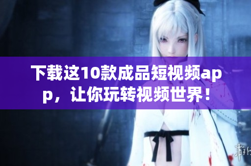 下载这10款成品短视频app，让你玩转视频世界！