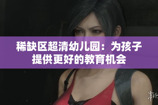稀缺区超清幼儿园：为孩子提供更好的教育机会