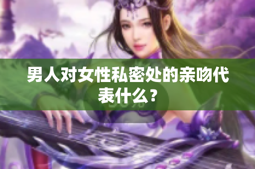 男人对女性私密处的亲吻代表什么？