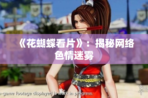 《花蝴蝶看片》：揭秘网络色情迷雾