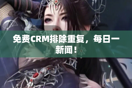 免费CRM排除重复，每日一新闻！
