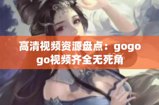 高清视频资源盘点：gogogo视频齐全无死角