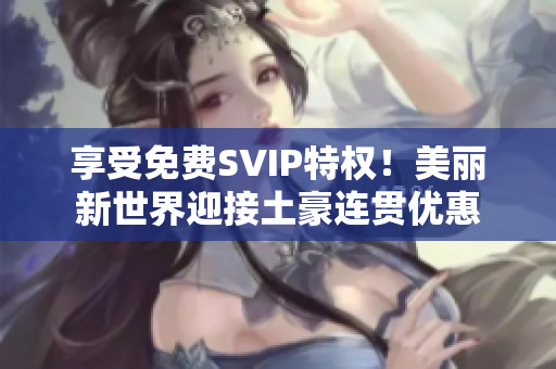 享受免费SVIP特权！美丽新世界迎接土豪连贯优惠