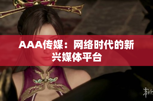 AAA传媒：网络时代的新兴媒体平台
