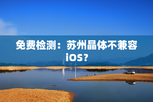 免费检测：苏州晶体不兼容iOS？