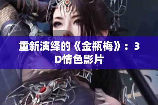 重新演绎的《金瓶梅》：3D情色影片