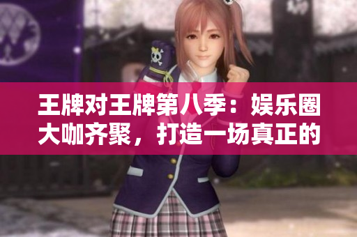王牌对王牌第八季：娱乐圈大咖齐聚，打造一场真正的巅峰盛宴！