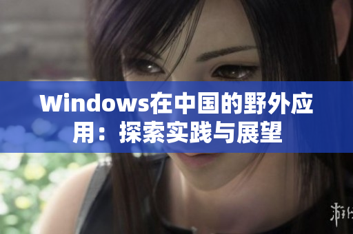 Windows在中国的野外应用：探索实践与展望