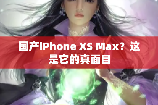 国产iPhone XS Max？这是它的真面目