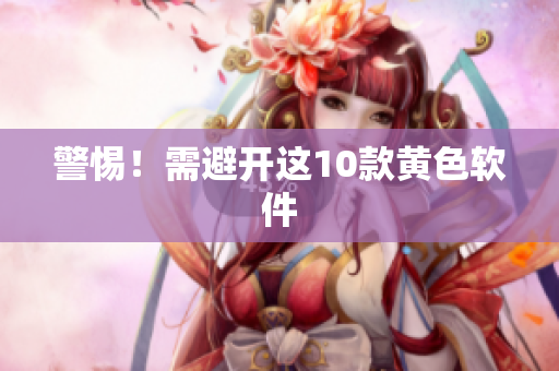 警惕！需避开这10款黄色软件