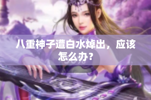 八重神子遭白水焯出，应该怎么办？